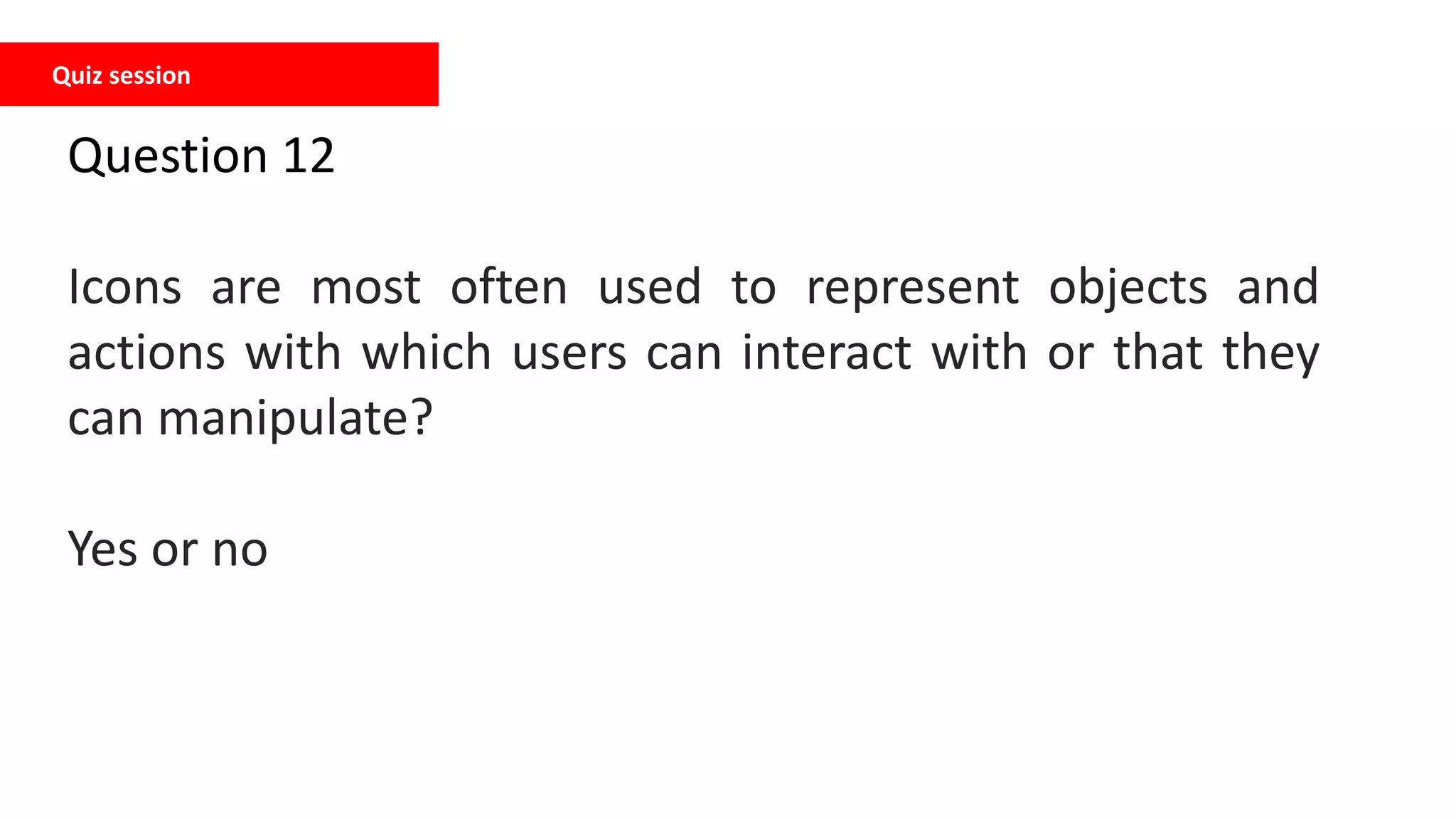 Quiz session
Question 12
Icons are most often used to represent objects and
actions with which users can interact with or that they
can manipulate?
Yes or no
 
