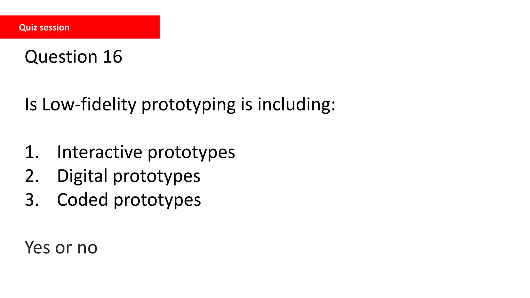 Quiz session
Question 16
Is Low-fidelity prototyping is including:
1. Interactive prototypes
2. Digital prototypes
3. Coded prototypes
Yes or no
 