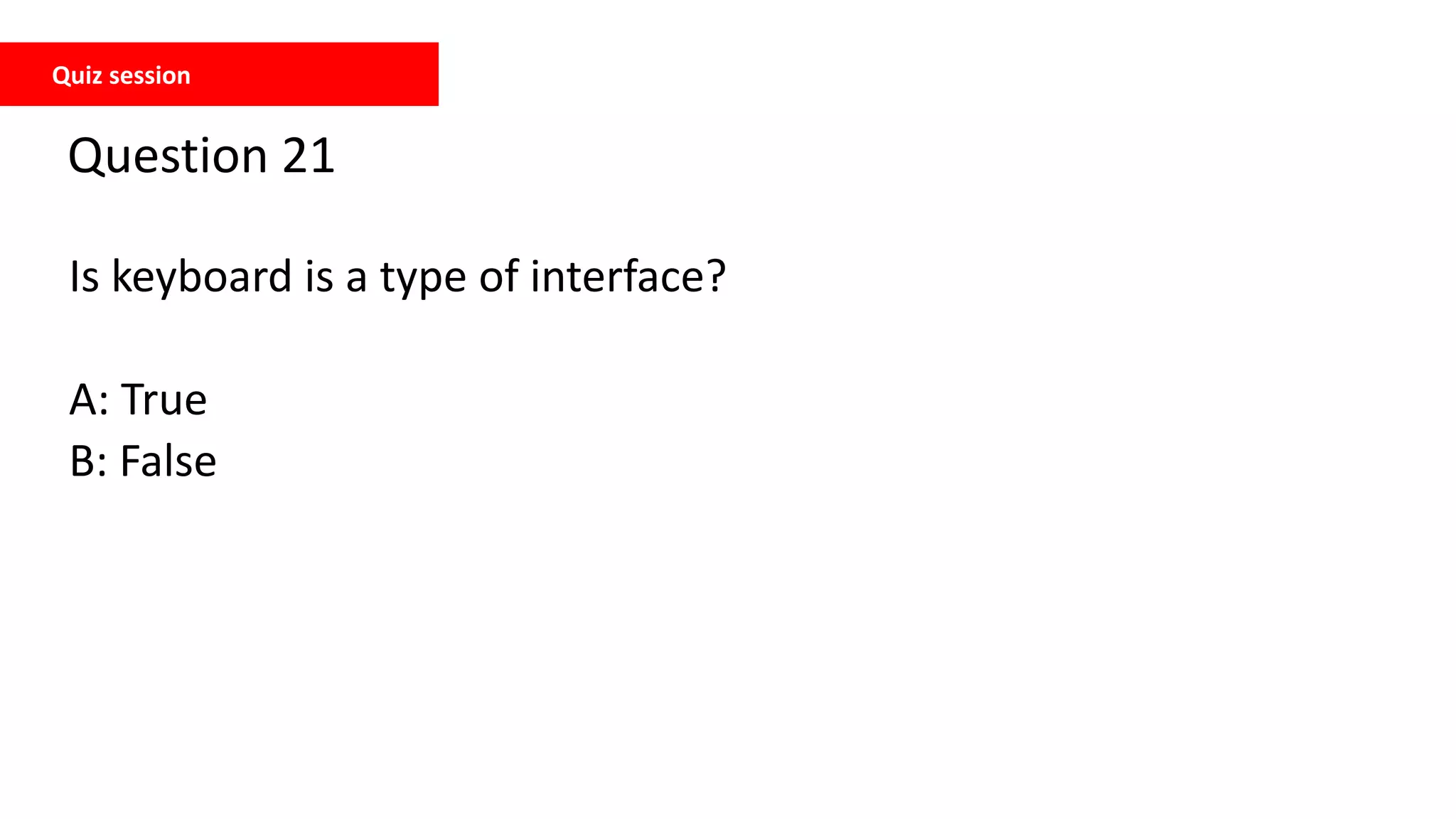 Quiz session
Question 21
Is keyboard is a type of interface?
A: True
B: False
 