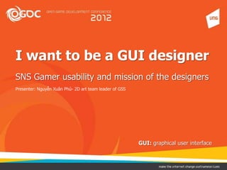 I want to be a GUI designer
SNS Gamer usability and mission of the designers
Presenter: Nguyễn Xuân Phú- 2D art team leader of GSS
GUI: graphical user interface
 