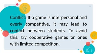 26
Conflict: If a game is interpersonal and
overly competitive, it may lead to
conflict between students. To avoid
this, try cooperative games or ones
with limited competition.
 