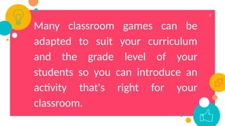 3
Many classroom games can be
adapted to suit your curriculum
and the grade level of your
students so you can introduce an
activity that's right for your
classroom.
 