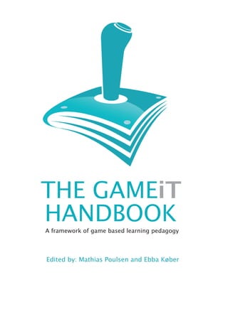THE GAMEiT
HANDBOOK
A framework of game based learning pedagogy




Edited by: Mathias Poulsen and Ebba Køber
 