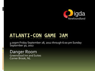 ATLANTI-CON GAME
DEVELOPER’S JAM
4:00pm Friday September 28, 2012 through 6:00 pm Sunday
September 30, 2012

Danger Room
Greenwood Inn and Suites
Corner Brook, NL
 