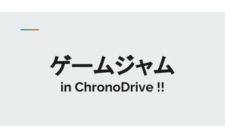 ゲームジャム
in ChronoDrive !!
 