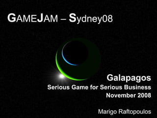 G AME J AM –  S ydney08 Galapagos Serious Game for Serious Business November 2008 Marigo Raftopoulos 