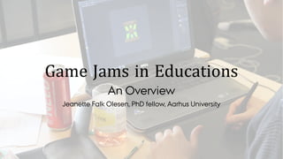 Game Jams in Educations
An Overview
Jeanette Falk Olesen, PhD fellow, Aarhus University
 