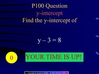 P100 Question
y-intercept
Find the y-intercept of
y – 3 = 8
20191817161514131211109876543210 YOUR TIME IS UP!
Copyright © by Jovic G. Rullepa. All Rights Reserved. 2016
 