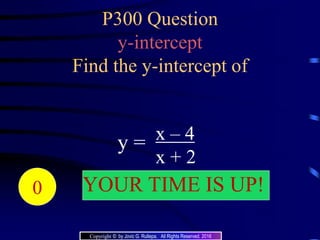 P300 Question
y-intercept
Find the y-intercept of
x – 4
x + 2
y =
20191817161514131211109876543210 YOUR TIME IS UP!
Copyright © by Jovic G. Rullepa. All Rights Reserved. 2016
 