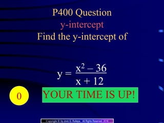 P400 Question
y-intercept
Find the y-intercept of
y =
x2 – 36
x + 12
204039383736353433323130292827262524232221 YOUR TIME IS UP!20191817161514131211109876543210
Copyright © by Jovic G. Rullepa. All Rights Reserved. 2016
 