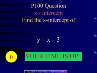 P100 Question
x - intercept
Find the x-intercept of
y = x – 3
20191817161514131211109876543210 YOUR TIME IS UP!
Copyright © by Jovic G. Rullepa. All Rights Reserved. 2016
 