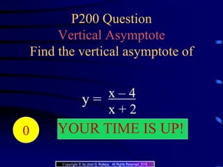 P200 Question
Vertical Asymptote
Find the vertical asymptote of
x – 4
x + 2
y =
20191817161514131211109876543210 YOUR TIME IS UP!
Copyright © by Jovic G. Rullepa. All Rights Reserved. 2016
 