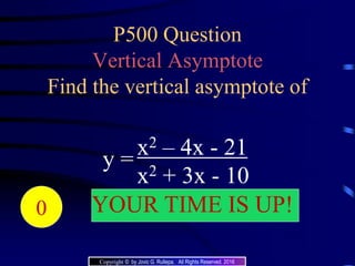 P500 Question
Vertical Asymptote
Find the vertical asymptote of
y =
x2 – 4x - 21
x2 + 3x - 10
204039383736353433323130292827262524232221 YOUR TIME IS UP!20191817161514131211109876543210
Copyright © by Jovic G. Rullepa. All Rights Reserved. 2016
 