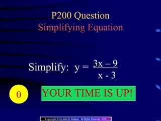 P200 Question
Simplifying Equation
3x – 9
x - 3
Simplify: y =
20191817161514131211109876543210 YOUR TIME IS UP!
Copyright © by Jovic G. Rullepa. All Rights Reserved. 2016
 