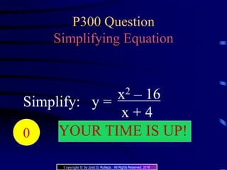 P300 Question
Simplifying Equation
Simplify: y =
x2 – 16
x + 4
20191817161514131211109876543210 YOUR TIME IS UP!
Copyright © by Jovic G. Rullepa. All Rights Reserved. 2016
 