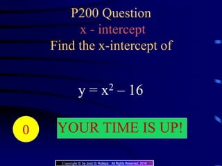 P200 Question
x - intercept
Find the x-intercept of
y = x2 – 16
20191817161514131211109876543210 YOUR TIME IS UP!
Copyright © by Jovic G. Rullepa. All Rights Reserved. 2016
 