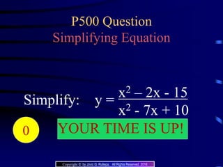 P500 Question
Simplifying Equation
Simplify: y =
x2 – 2x - 15
x2 - 7x + 10
204039383736353433323130292827262524232221 YOUR TIME IS UP!20191817161514131211109876543210
Copyright © by Jovic G. Rullepa. All Rights Reserved. 2016
 
