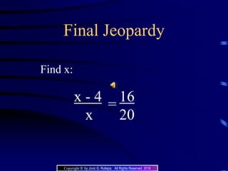 Final Jeopardy
Find x:
=
x - 4
x
16
20
Copyright © by Jovic G. Rullepa. All Rights Reserved. 2016
 