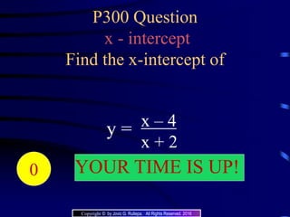 P300 Question
x - intercept
Find the x-intercept of
x – 4
x + 2
y =
20191817161514131211109876543210 YOUR TIME IS UP!
Copyright © by Jovic G. Rullepa. All Rights Reserved. 2016
 