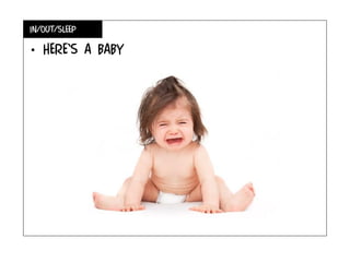 In/out/sleep
• here’s a baby
 