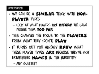 interpolation
• We can do a similar trick with non-
player types
– Look at what players like before the game
pushes them toO far
• This changes the focus to the players
from what they (don’t) play
• It turns out you already know what
these player types are because they’ve got
established names in the industry
– Any guesses?
 