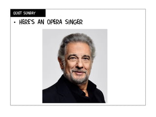 Quiet Sunday
• here’s an opera singer
 
