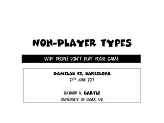 Non-Player types
Gamelab 13, barcelona
29th June 2017
Richard A. Bartle
University of esSex, uk
Why people don’t play your game
 