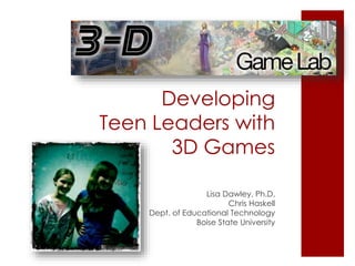 Developing
Teen Leaders with
3D Games
Lisa Dawley, Ph.D.
Chris Haskell
Dept. of Educational Technology
Boise State University
 