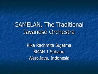 GAMELAN, The Traditional Javanese Orchestra Rika Rachmita Sujatma SMAN 1 Subang West-Java, Indonesia 
