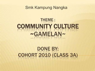 SmkKampungNangka Theme : COMMUNITY CULTURE~GAMELAN~Done by:cohort 2010 (class 3a) 