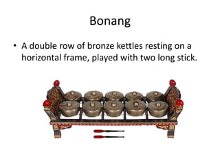 Bonang
• A double row of bronze kettles resting on a
  horizontal frame, played with two long stick.
 
