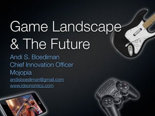 Game Landscape
& The Future
Andi S. Boediman
Chief Innovation Ofﬁcer
Mojopia
andisboediman@gmail.com
www.ideonomics.com
 
