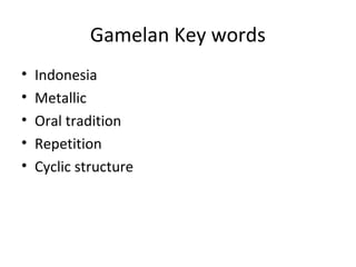 Gamelan Key words 
• Indonesia 
• Metallic 
• Oral tradition 
• Repetition 
• Cyclic structure 
 
