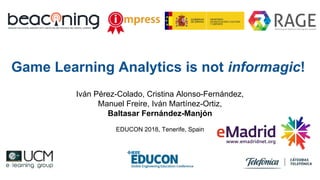 Game Learning Analytics is not informagic!
Iván Pérez-Colado, Cristina Alonso-Fernández,
Manuel Freire, Iván Martínez-Ortiz,
Baltasar Fernández-Manjón
EDUCON 2018, Tenerife, Spain
 