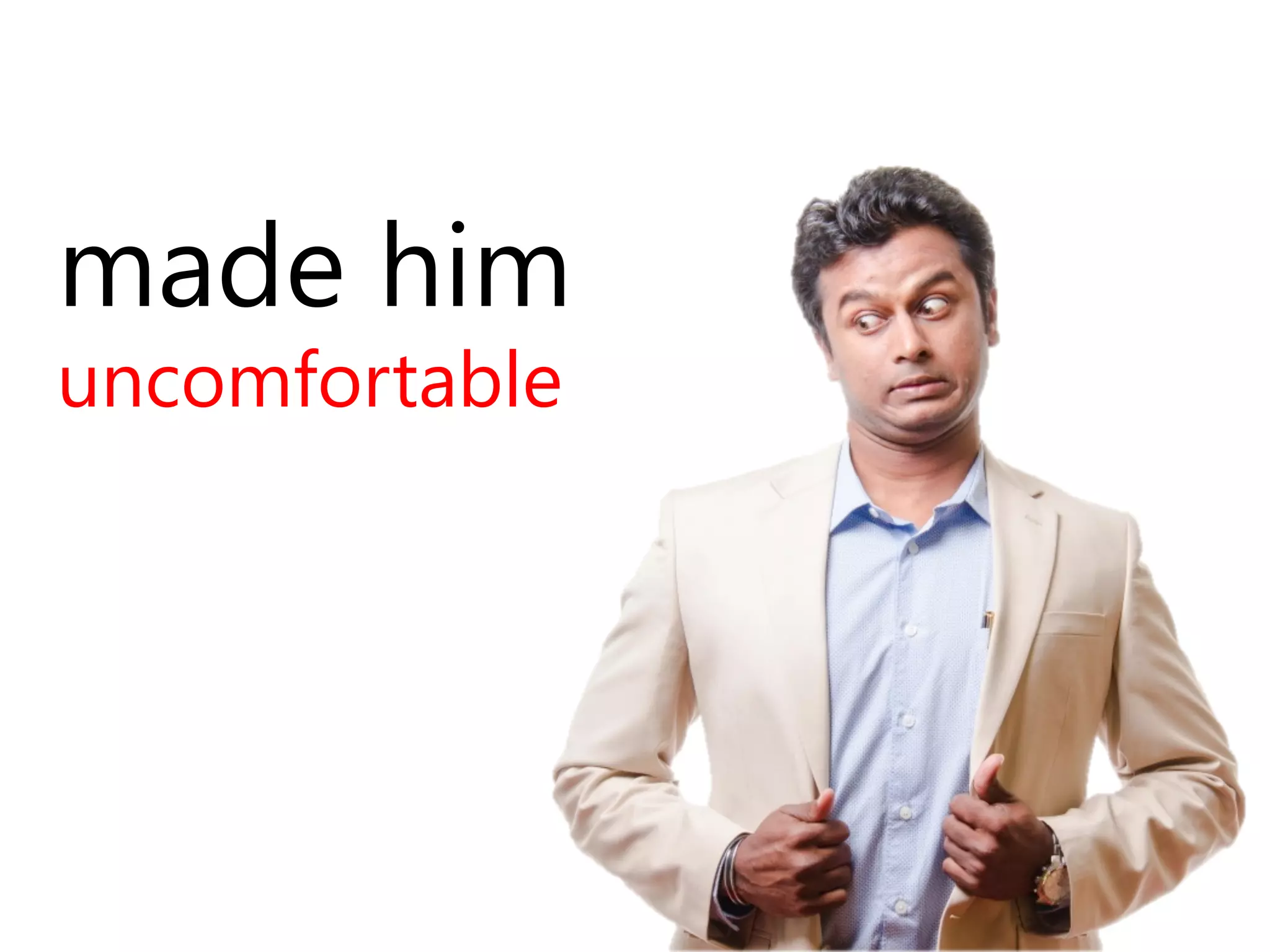 made him 
uncomfortable 
 