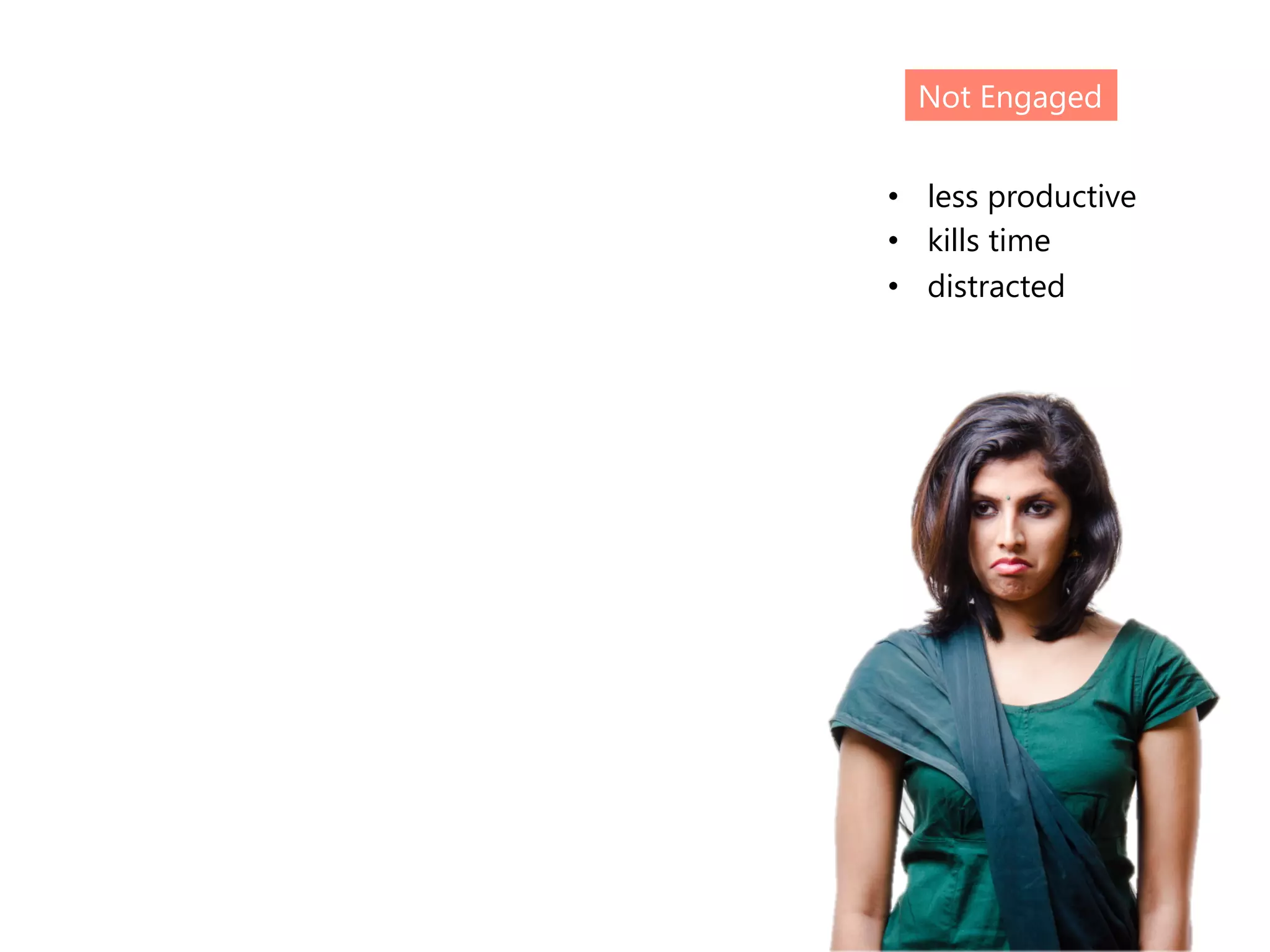 Not Engaged 
• less productive 
• kills time 
• distracted 
 