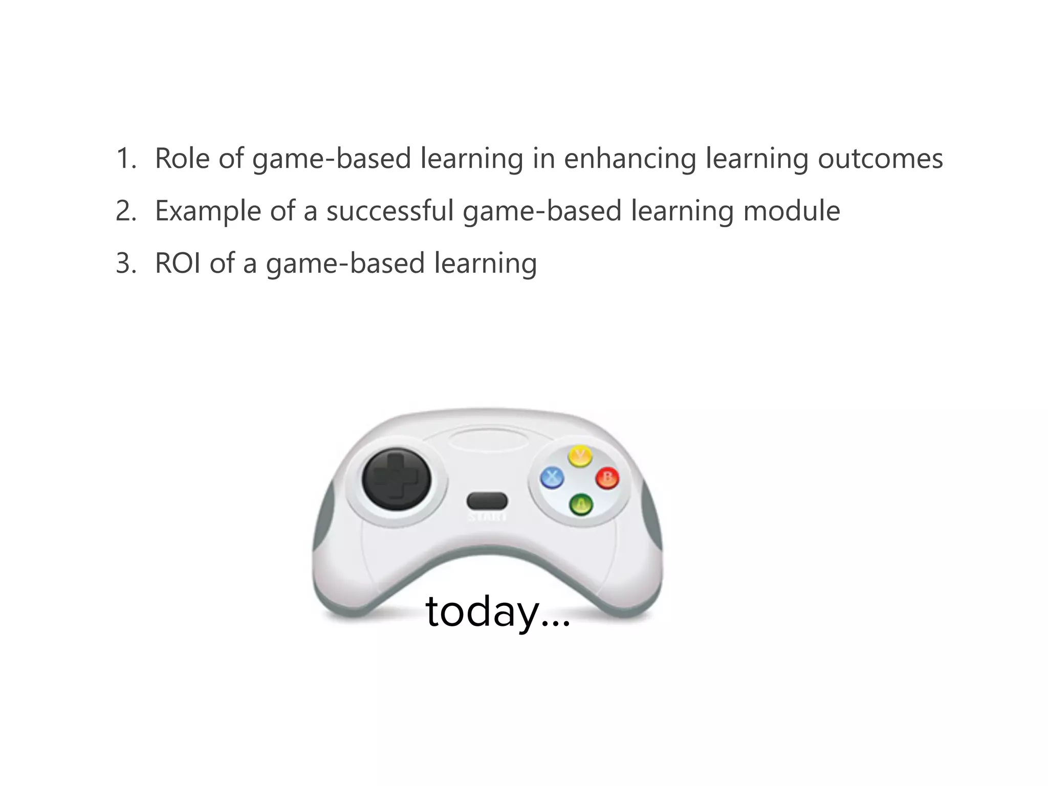 1. Role of game-‐based learning in enhancing learning outcomes 
2. Example of a successful game-‐based learning module 
3. ROI of a game-‐based learning 
today… 
 