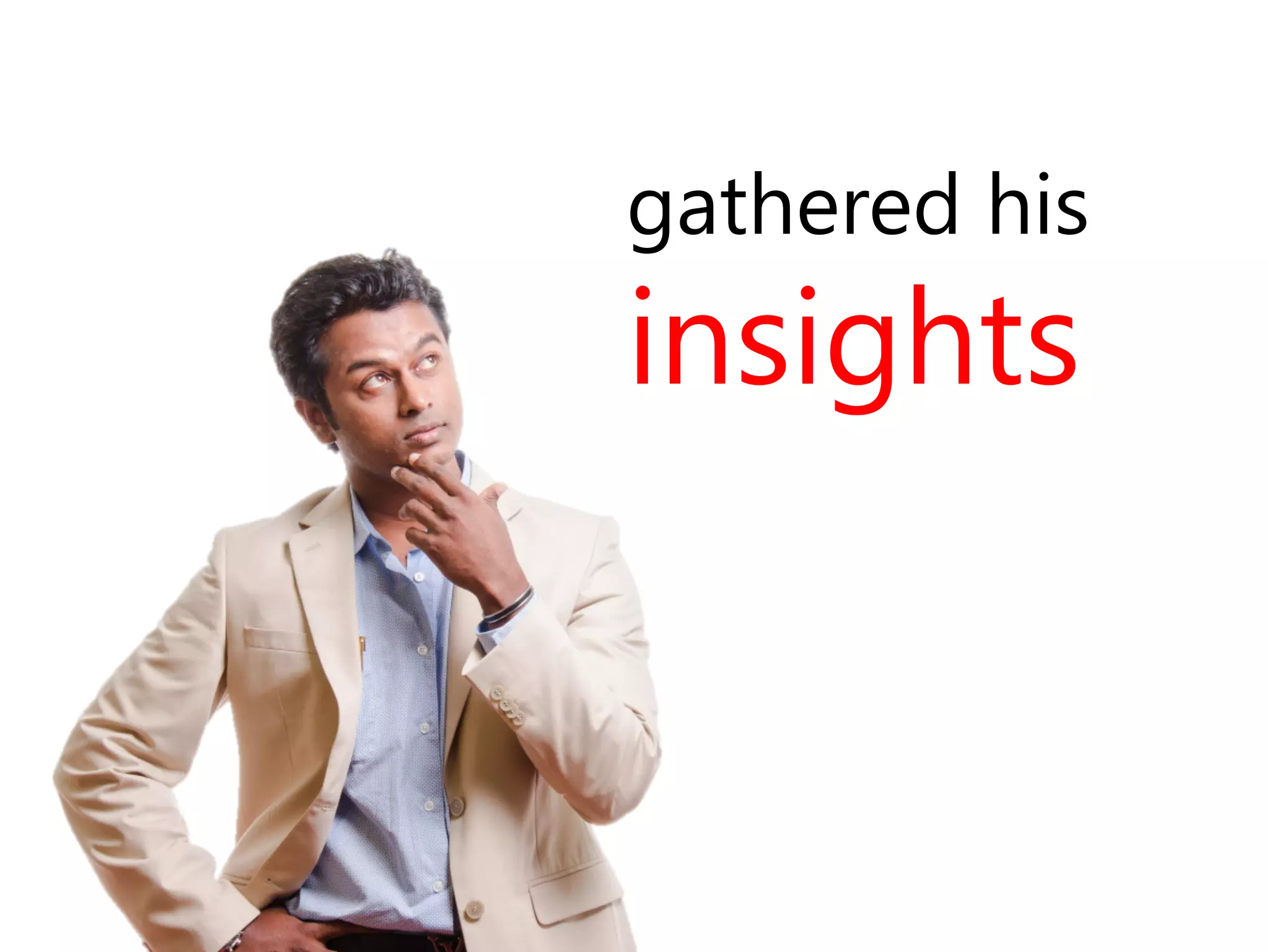 gathered his 
insights 
 