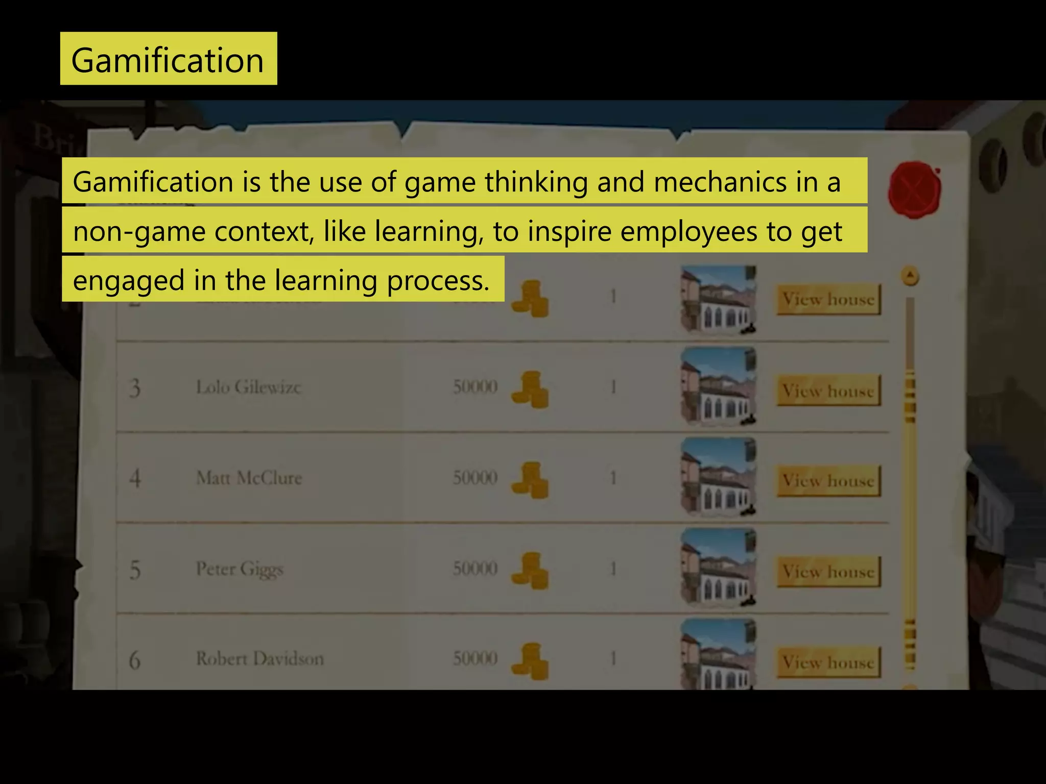 Gamification 
Gamification is the use of game thinking and mechanics in a 
non-‐game context, like learning, to inspire employees to get 
engaged in the learning process. 
 