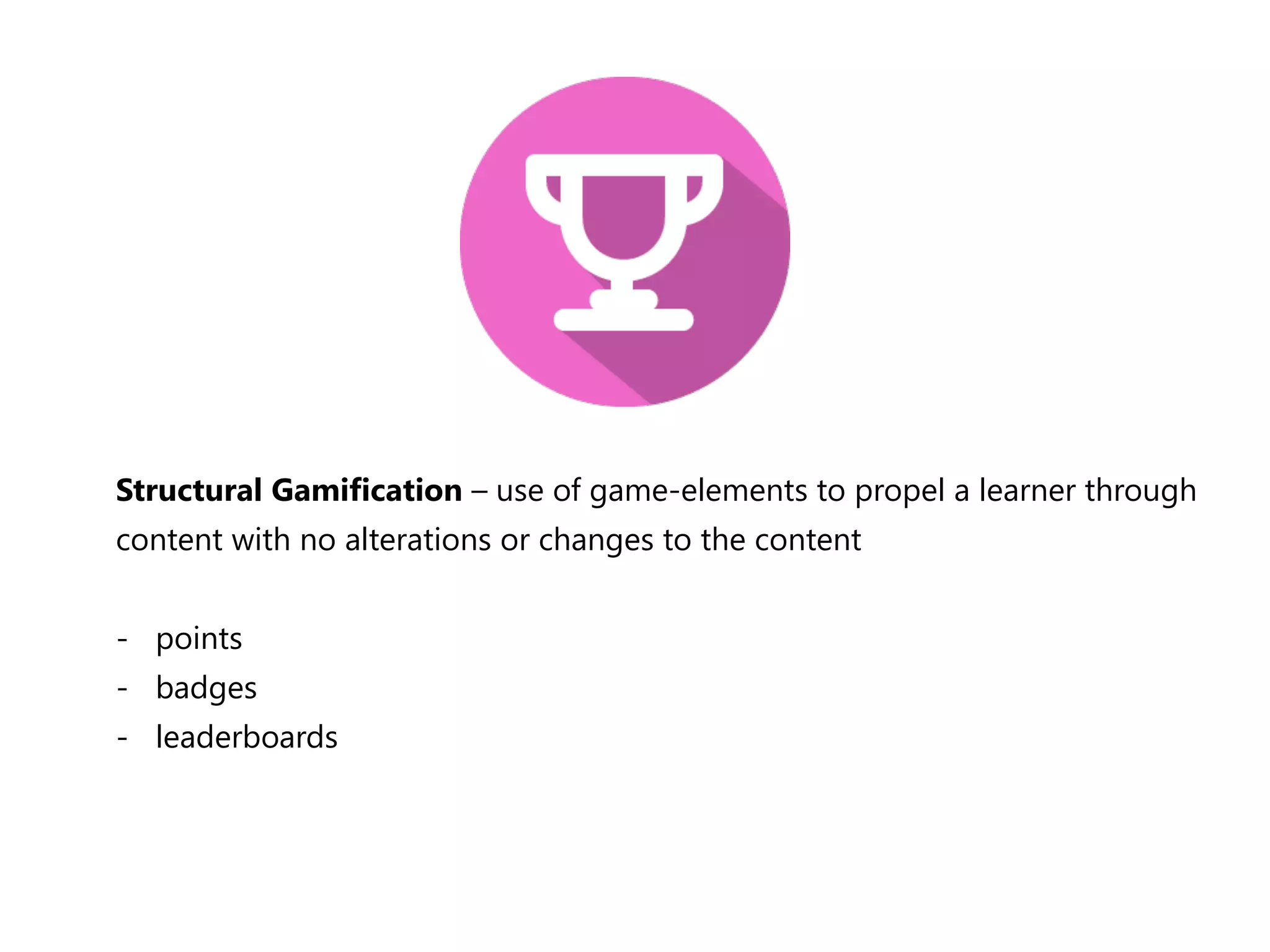 Structural Gamification – use of game-‐elements to propel a learner through 
content with no alterations or changes to the content 
-‐ points 
-‐ badges 
-‐ leaderboards 
 