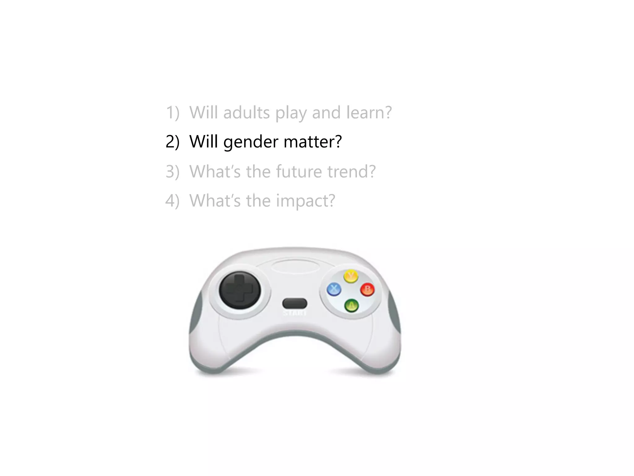 1)﴿ Will adults play and learn? 
2)﴿ Will gender matter? 
3)﴿ What’s the future trend? 
4)﴿ What’s the impact? 
 