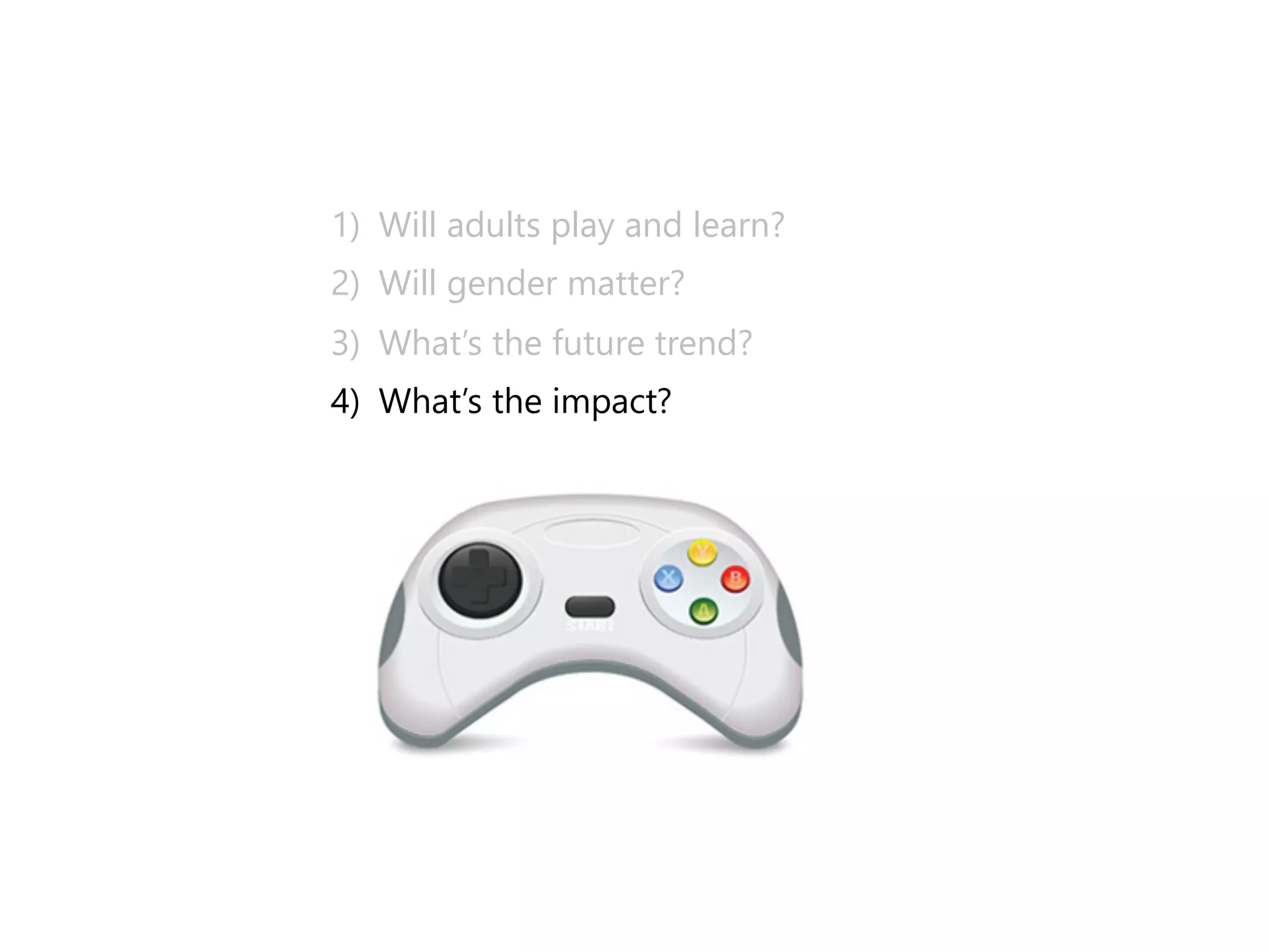 1)﴿ Will adults play and learn? 
2)﴿ Will gender matter? 
3)﴿ What’s the future trend? 
4)﴿ What’s the impact? 
 