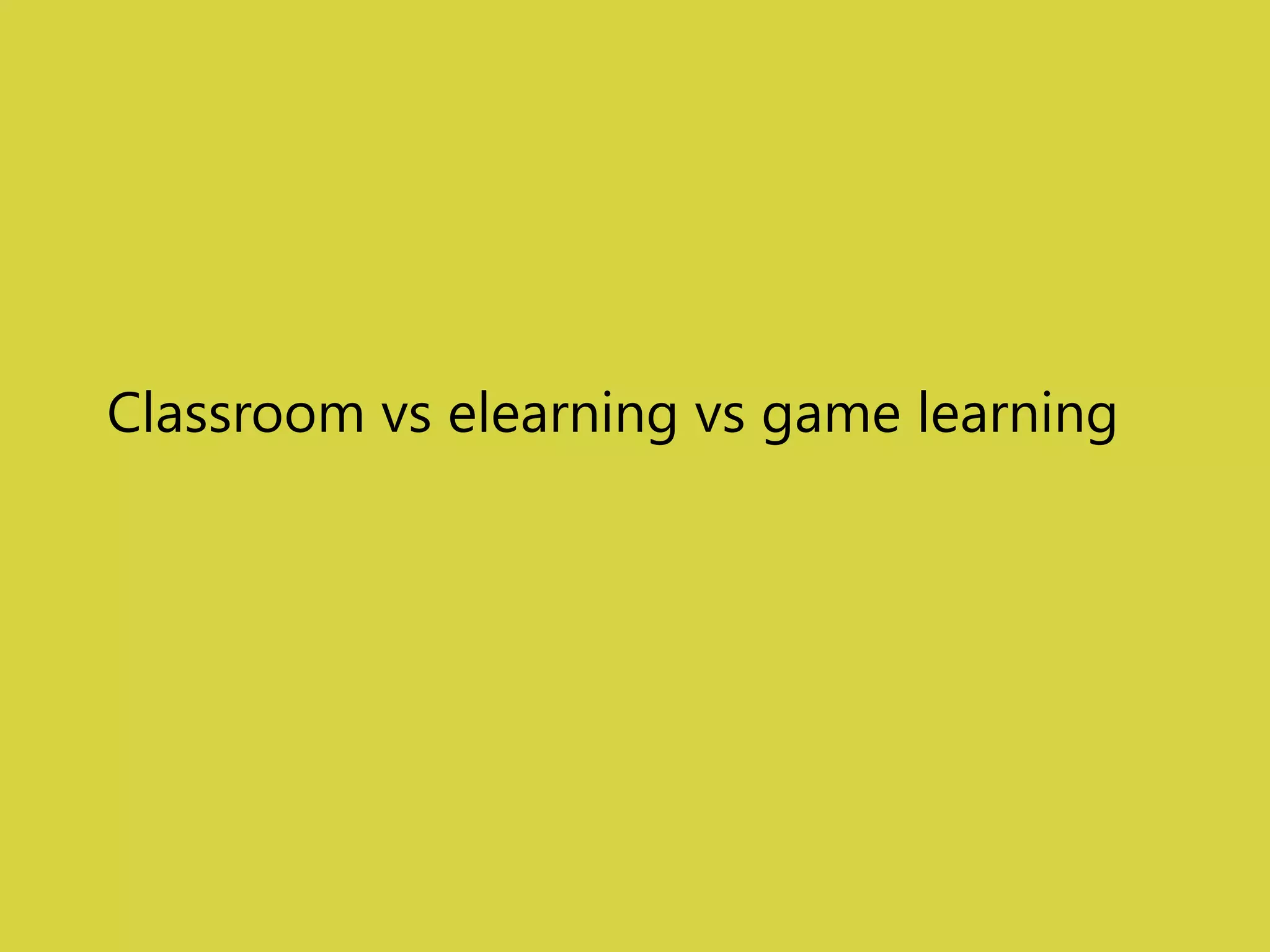 Classroom vs elearning vs game learning 
 