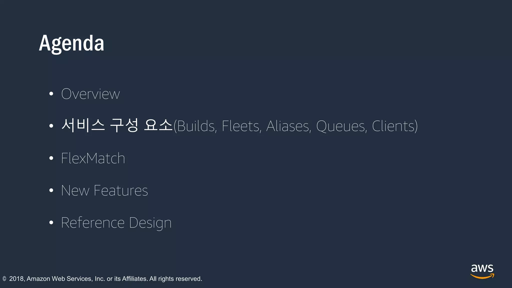 Agenda
• Overview
• 서비스 구성 요소(Builds, Fleets, Aliases, Queues, Clients)
• FlexMatch
• New Features
• Reference Design
© 2018, Amazon Web Services, Inc. or its Affiliates. All rights reserved.
 
