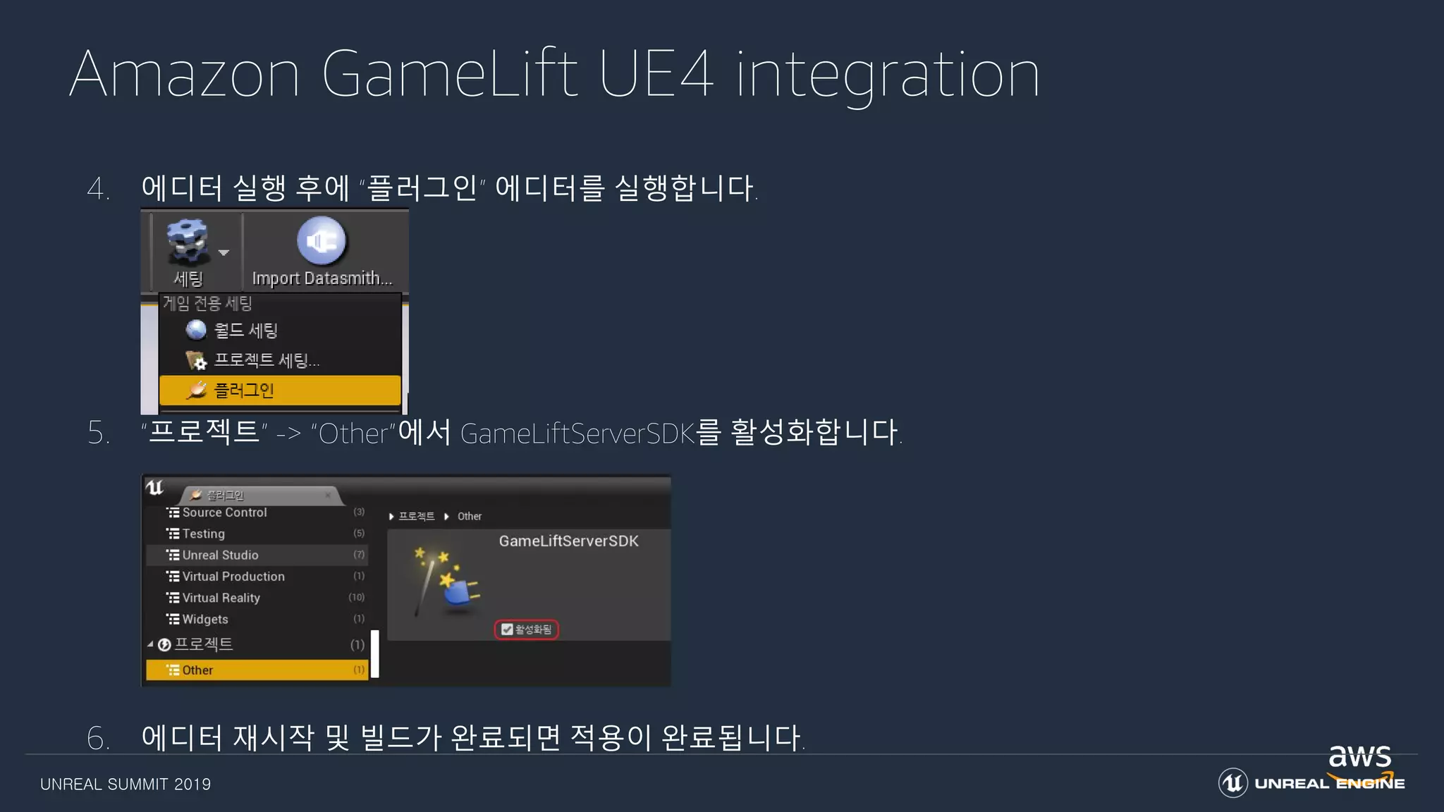 UNREAL SUMMIT 2019
Amazon GameLift UE4 integration
4. 에디터 실행 후에 “플러그인” 에디터를 실행합니다.
5. “프로젝트” -> “Other”에서 GameLiftServerSDK를 활성화합니다.
6. 에디터 재시작 및 빌드가 완료되면 적용이 완료됩니다.
 