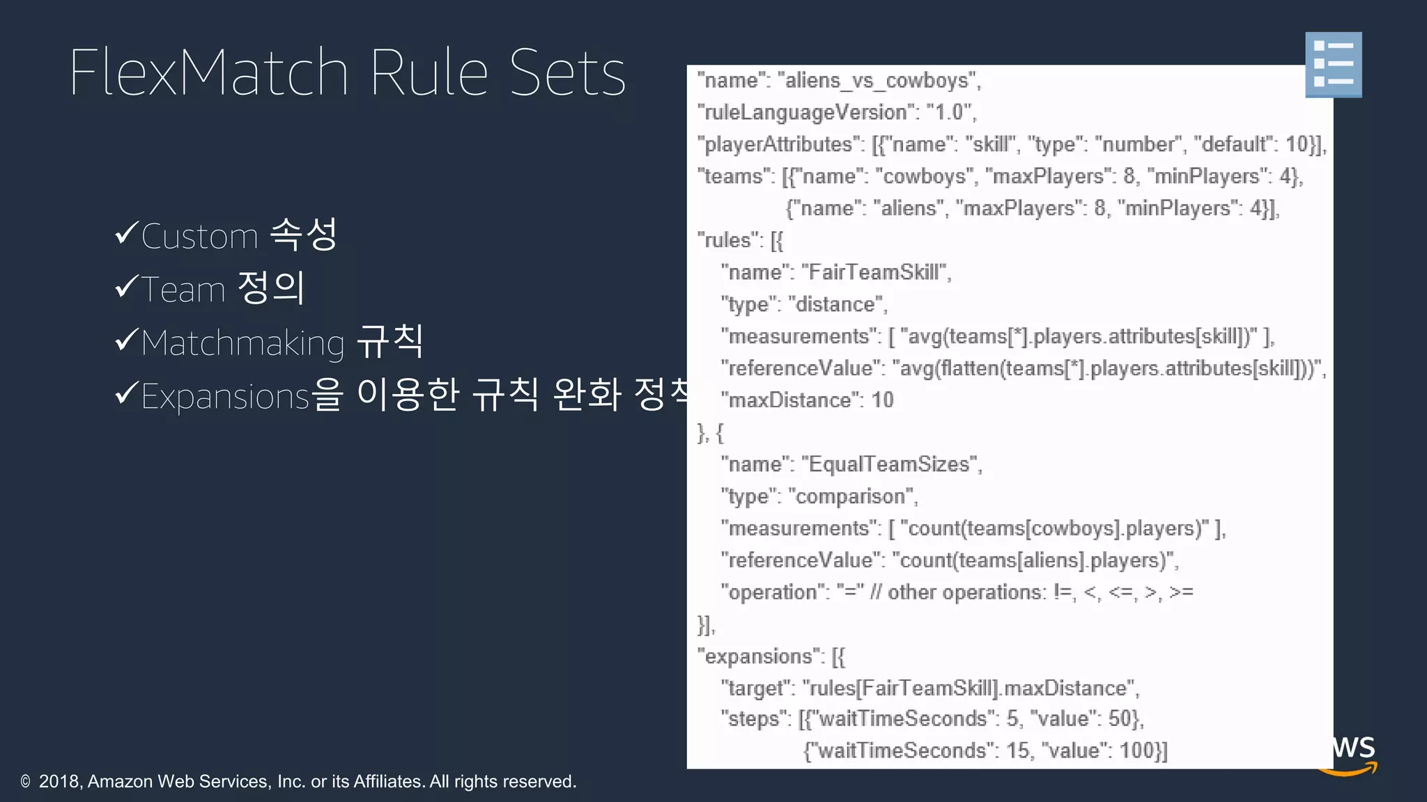 © 2018, Amazon Web Services, Inc. or its Affiliates. All rights reserved.
FlexMatch Rule Sets
Custom 속성
Team 정의
Matchmaking 규칙
Expansions을 이용한 규칙 완화 정책
 