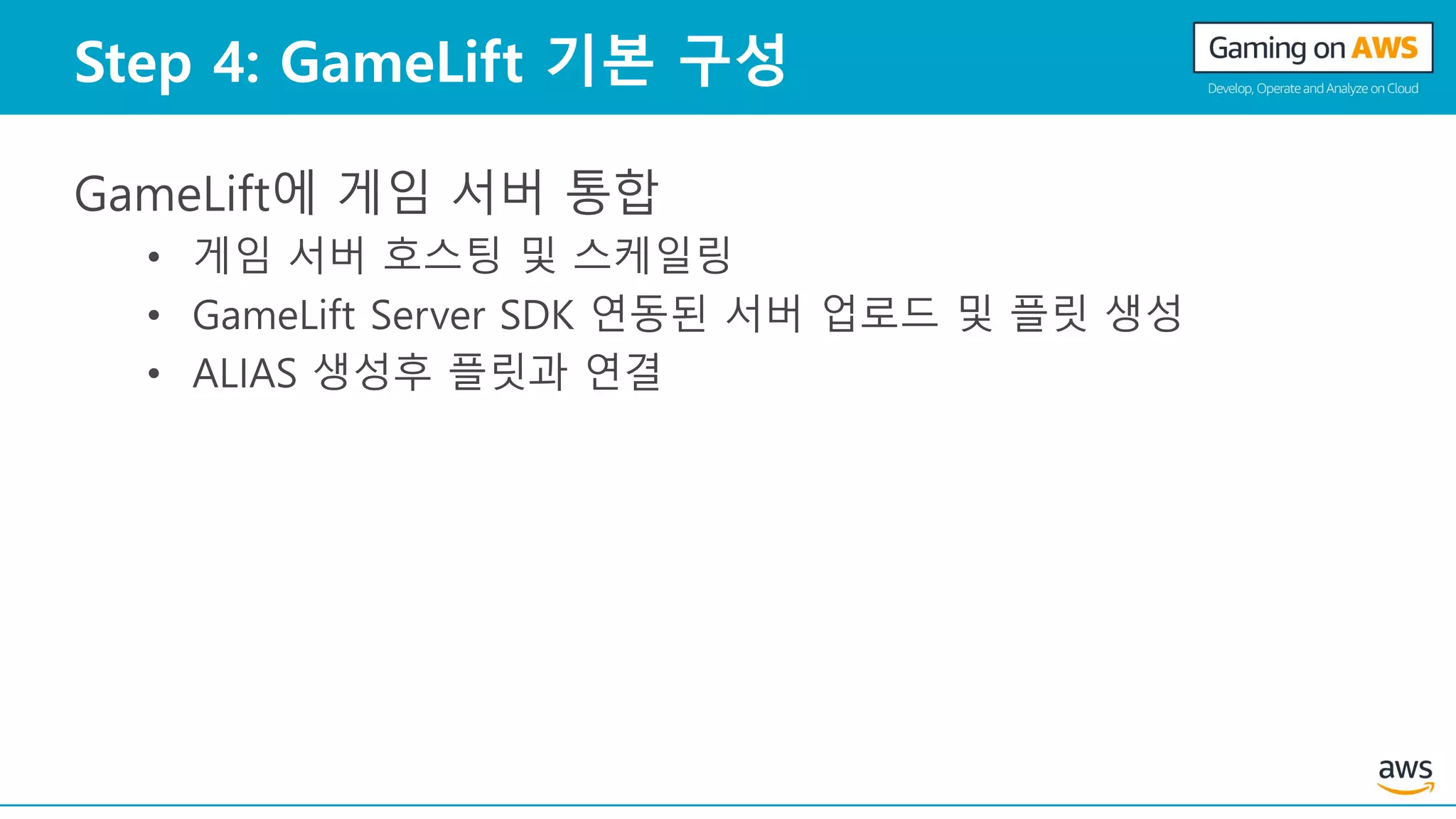Step 4: GameLift 기본 구성
GameLift에 게임 서버 통합
• 게임 서버 호스팅 및 스케일링
• GameLift Server SDK 연동된 서버 업로드 및 플릿 생성
• ALIAS 생성후 플릿과 연결
 