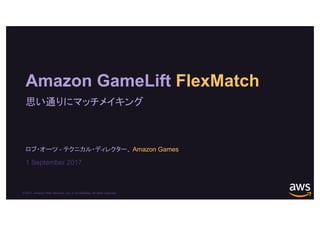 © 2017, Amazon Web Services, Inc. or its Affiliates. All rights reserved.
ロブ・オーツ - テクニカル・ディレクター、 Amazon Games
1 September 2017
Amazon GameLift FlexMatch
思い通りにマッチメイキング
 