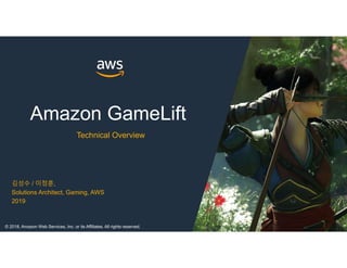 Amazon GameLift
Technical Overview
김성수 / 이정훈,
Solutions Architect, Gaming, AWS
2019
© 2018, Amazon Web Services, Inc. or its Affiliates. All rights reserved.
 