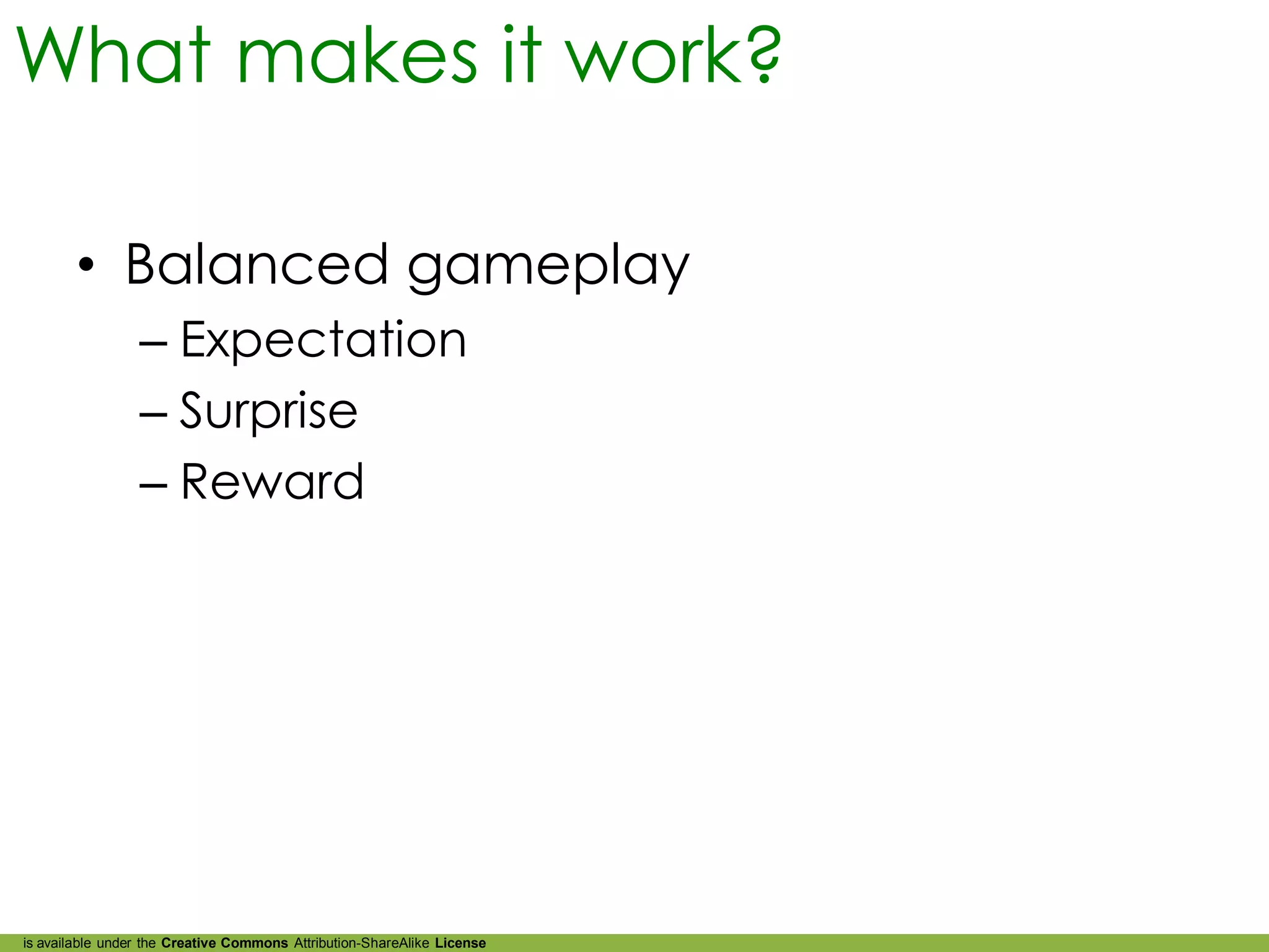 What makes it work?

        • Balanced gameplay
                 – Expectation
                 – Surprise
                 – Reward




is available under the Creative Commons Attribution-ShareAlike License
 